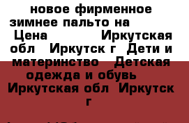 новое фирменное зимнее пальто на 110-116 › Цена ­ 5 000 - Иркутская обл., Иркутск г. Дети и материнство » Детская одежда и обувь   . Иркутская обл.,Иркутск г.